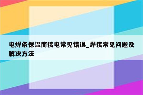 电焊条保温筒接电常见错误_焊接常见问题及解决方法