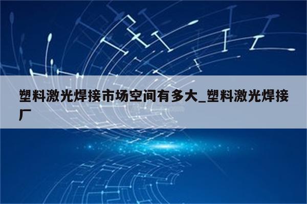 塑料激光焊接市场空间有多大_塑料激光焊接厂