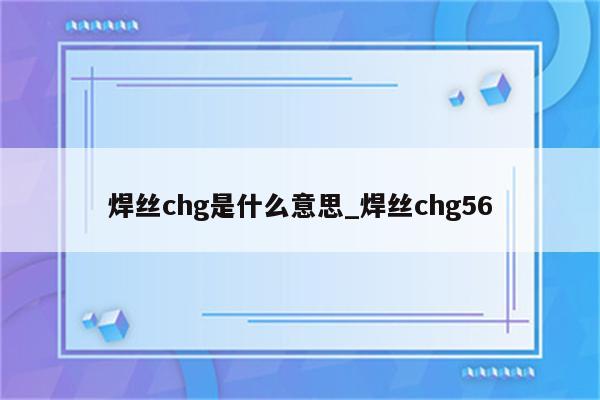 焊丝chg是什么意思_焊丝chg56