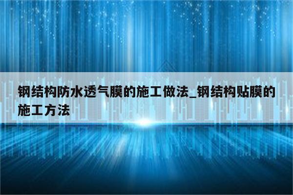 钢结构防水透气膜的施工做法_钢结构贴膜的施工方法