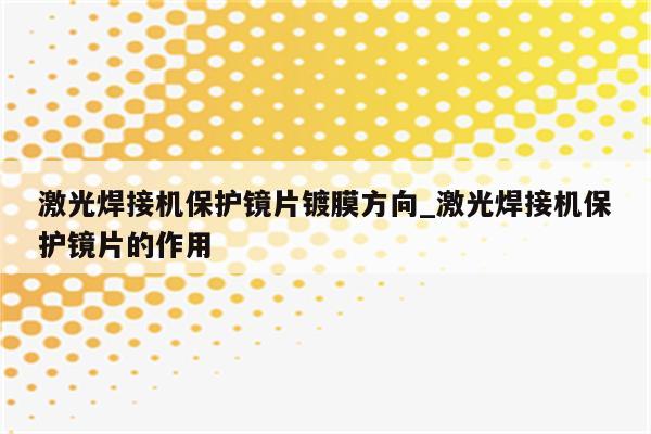 激光焊接机保护镜片镀膜方向_激光焊接机保护镜片的作用