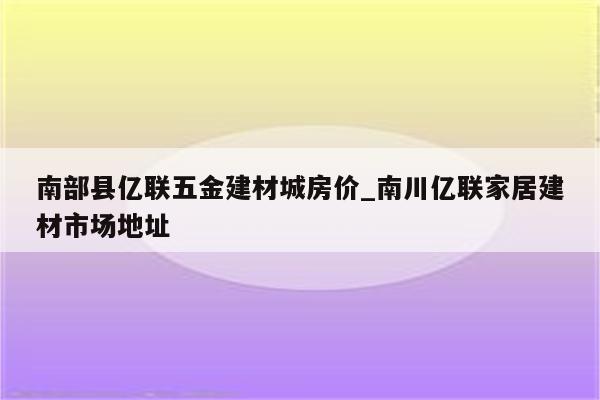 南部县亿联五金建材城房价_南川亿联家居建材市场地址