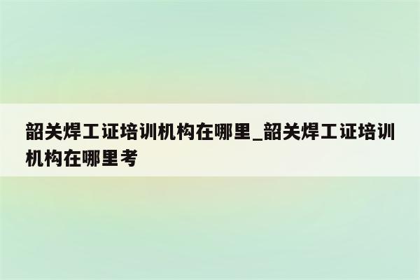 韶关焊工证培训机构在哪里_韶关焊工证培训机构在哪里考