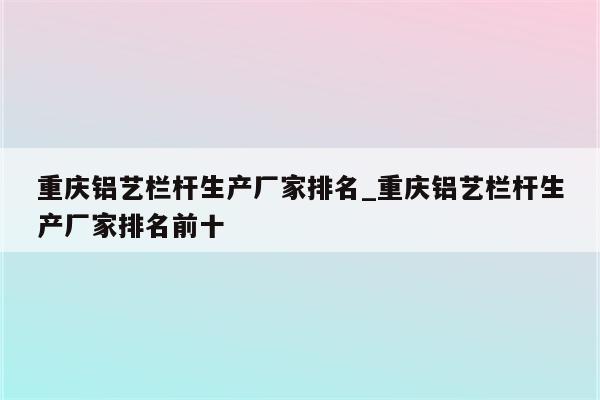 重庆铝艺栏杆生产厂家排名_重庆铝艺栏杆生产厂家排名前十