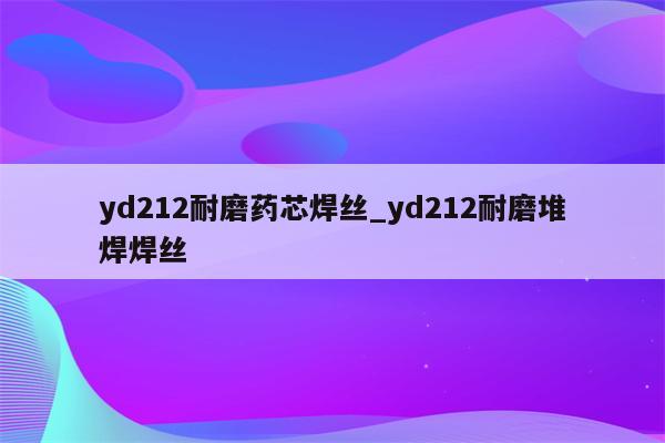 yd212耐磨药芯焊丝_yd212耐磨堆焊焊丝