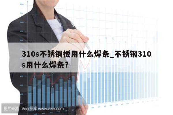 310s不锈钢板用什么焊条_不锈钢310s用什么焊条?