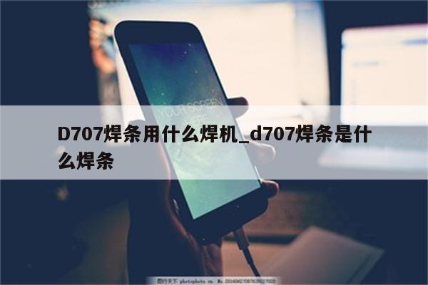 D707焊条用什么焊机_d707焊条是什么焊条