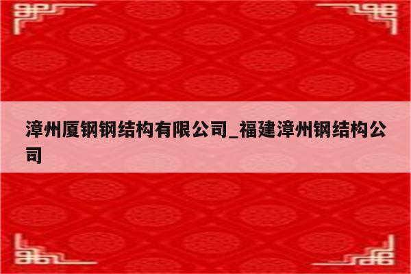 漳州厦钢钢结构有限公司_福建漳州钢结构公司