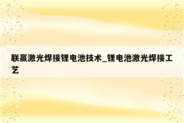 联赢激光焊接锂电池技术_锂电池激光焊接工艺