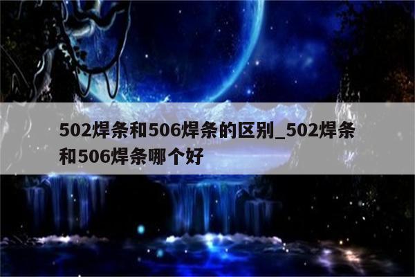 502焊条和506焊条的区别_502焊条和506焊条哪个好