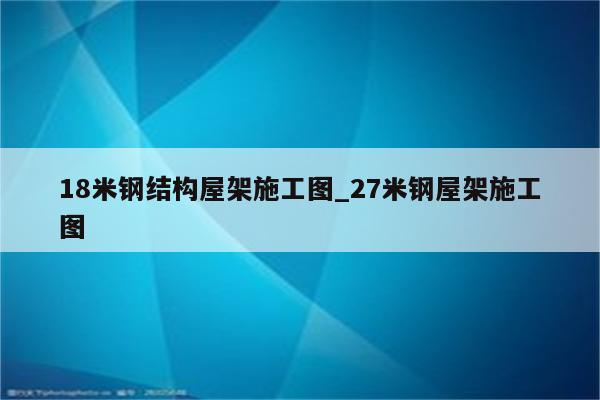 18米钢结构屋架施工图_27米钢屋架施工图