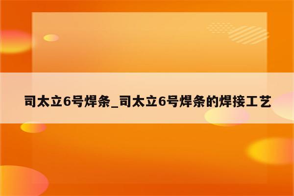 司太立6号焊条_司太立6号焊条的焊接工艺