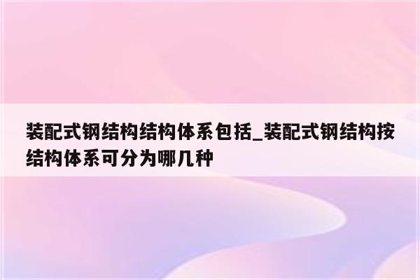 装配式钢结构结构体系包括_装配式钢结构按结构体系可分为哪几种