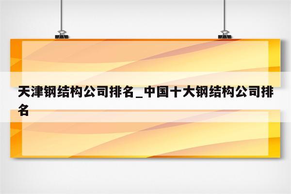 天津钢结构公司排名_中国十大钢结构公司排名