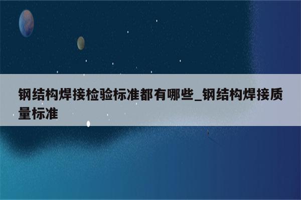 钢结构焊接检验标准都有哪些_钢结构焊接质量标准