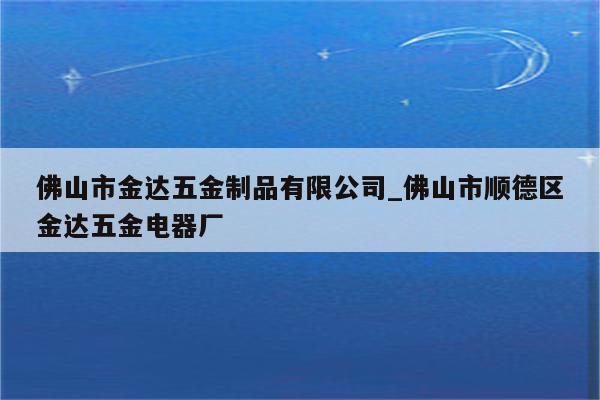 佛山市金达五金制品有限公司_佛山市顺德区金达五金电器厂