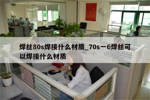 焊丝80s焊接什么材质_70s一6焊丝可以焊接什么材质