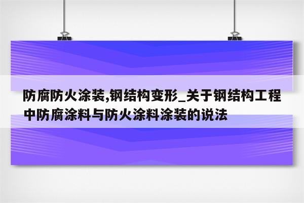 防腐防火涂装,钢结构变形_关于钢结构工程中防腐涂料与防火涂料涂装的说法