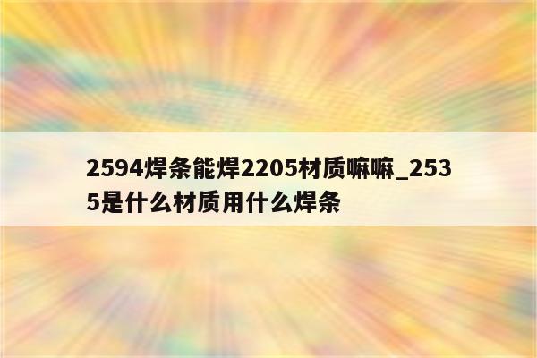 2594焊条能焊2205材质嘛嘛_2535是什么材质用什么焊条