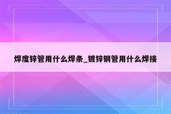 焊度锌管用什么焊条_镀锌钢管用什么焊接