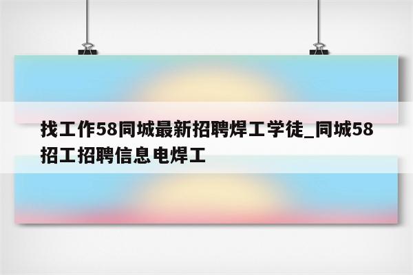 找工作58同城最新招聘焊工学徒_同城58招工招聘信息电焊工