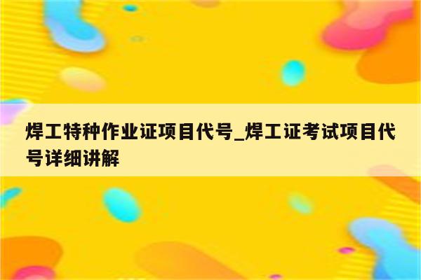 焊工特种作业证项目代号_焊工证考试项目代号详细讲解