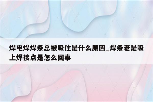 焊电焊焊条总被吸住是什么原因_焊条老是吸上焊接点是怎么回事