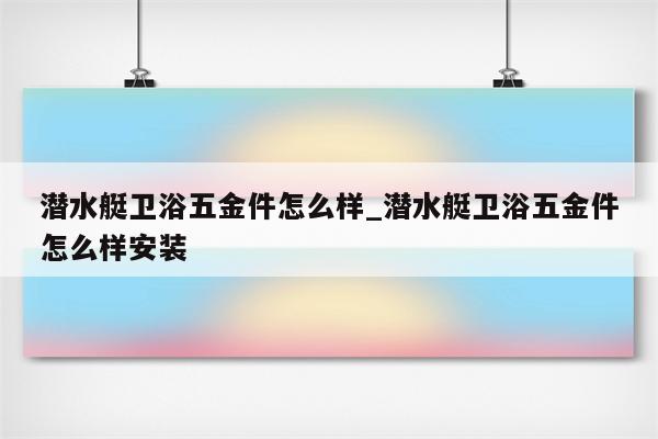 潜水艇卫浴五金件怎么样_潜水艇卫浴五金件怎么样安装