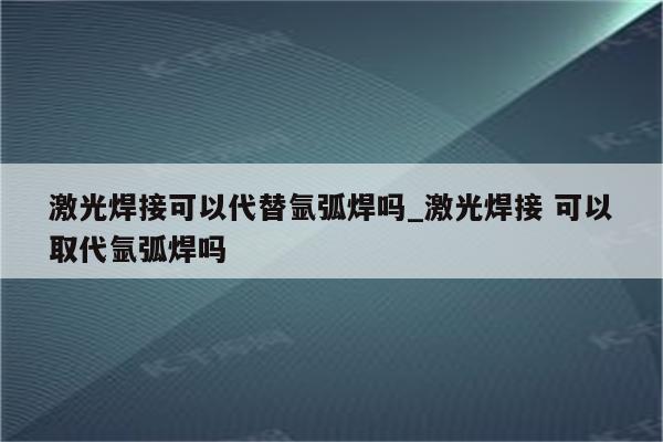 激光焊接可以代替氩弧焊吗_激光焊接 可以取代氩弧焊吗