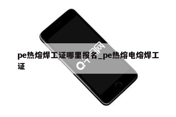 pe热熔焊工证哪里报名_pe热熔电熔焊工证