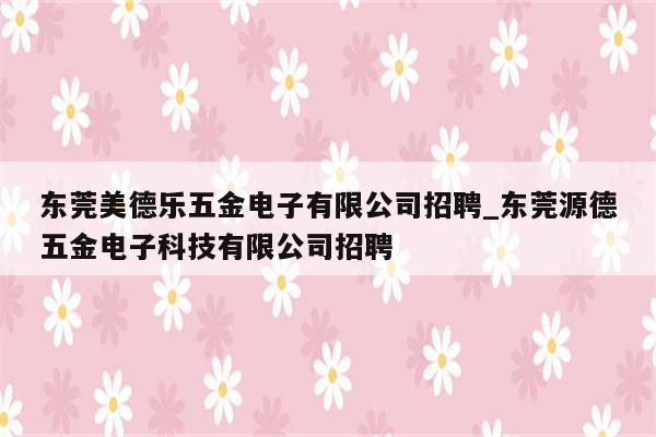 东莞美德乐五金电子有限公司招聘_东莞源德五金电子科技有限公司招聘