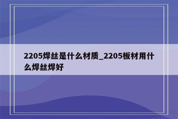 2205焊丝是什么材质_2205板材用什么焊丝焊好