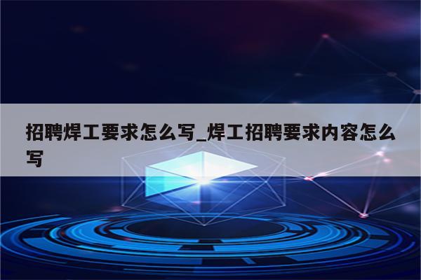 招聘焊工要求怎么写_焊工招聘要求内容怎么写