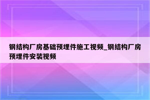 钢结构厂房基础预埋件施工视频_钢结构厂房预埋件安装视频