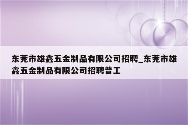 东莞市雄鑫五金制品有限公司招聘_东莞市雄鑫五金制品有限公司招聘普工