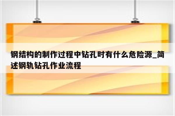 钢结构的制作过程中钻孔时有什么危险源_简述钢轨钻孔作业流程