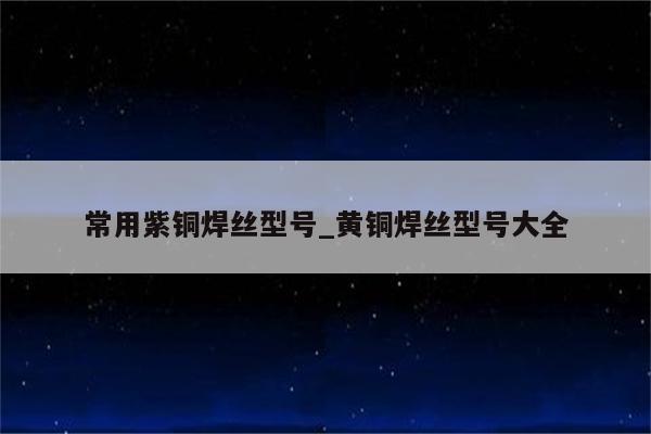 常用紫铜焊丝型号_黄铜焊丝型号大全