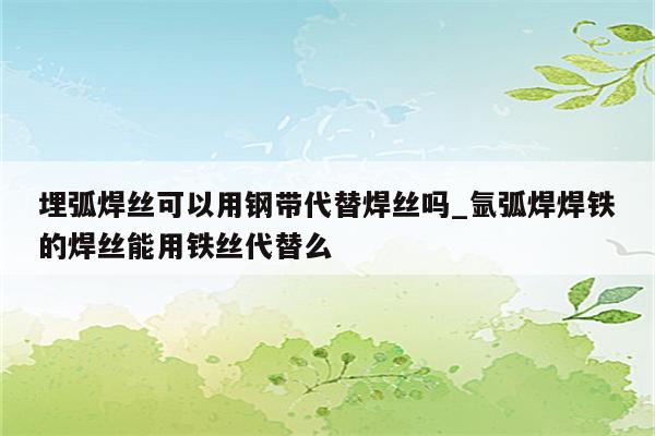 埋弧焊丝可以用钢带代替焊丝吗_氩弧焊焊铁的焊丝能用铁丝代替么