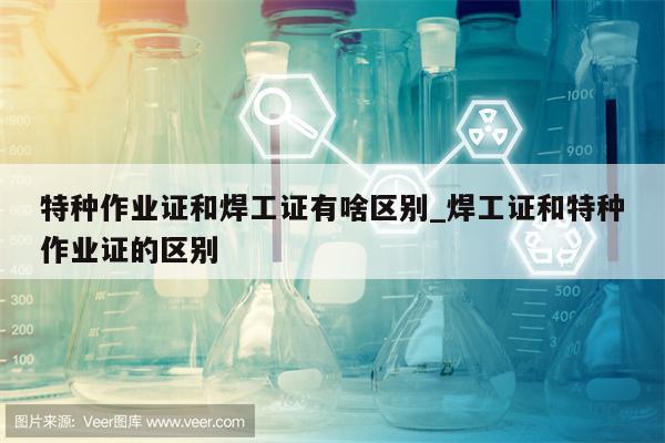 特种作业证和焊工证有啥区别_焊工证和特种作业证的区别