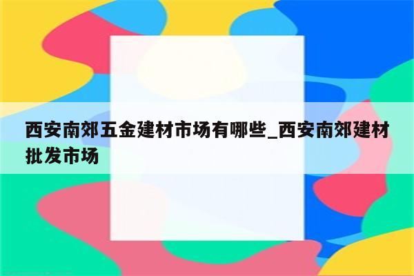 西安南郊五金建材市场有哪些_西安南郊建材批发市场