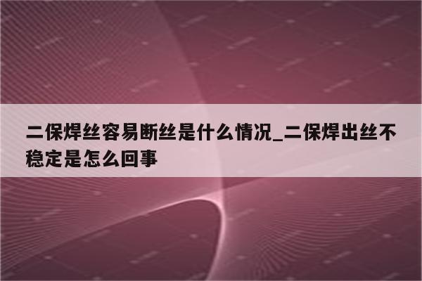 二保焊丝容易断丝是什么情况_二保焊出丝不稳定是怎么回事