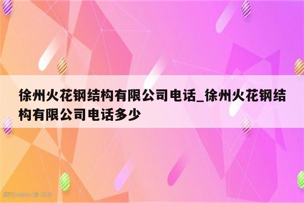 徐州火花钢结构有限公司电话_徐州火花钢结构有限公司电话多少