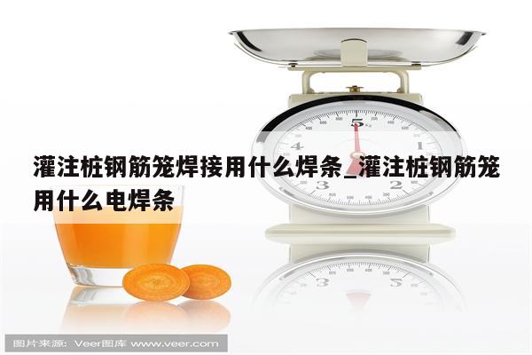 灌注桩钢筋笼焊接用什么焊条_灌注桩钢筋笼用什么电焊条