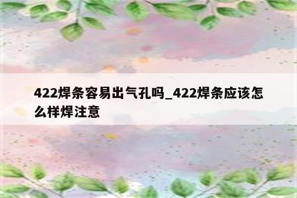 422焊条容易出气孔吗_422焊条应该怎么样焊注意