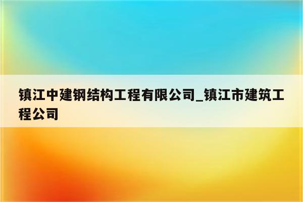 镇江中建钢结构工程有限公司_镇江市建筑工程公司