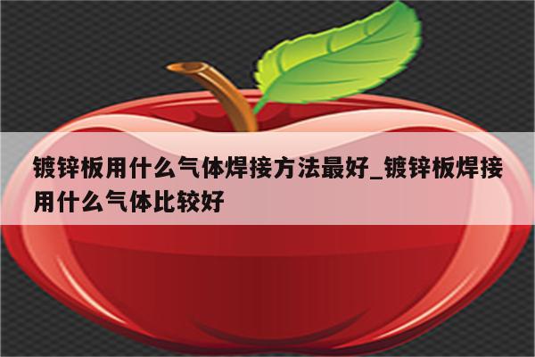 镀锌板用什么气体焊接方法最好_镀锌板焊接用什么气体比较好