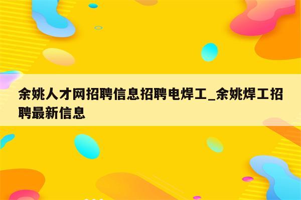 余姚人才网招聘信息招聘电焊工_余姚焊工招聘最新信息