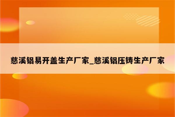 慈溪铝易开盖生产厂家_慈溪铝压铸生产厂家