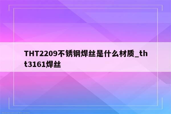 THT2209不锈钢焊丝是什么材质_tht3161焊丝