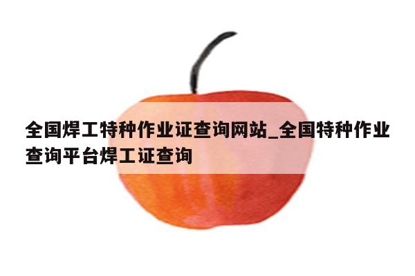 全国焊工特种作业证查询网站_全国特种作业查询平台焊工证查询